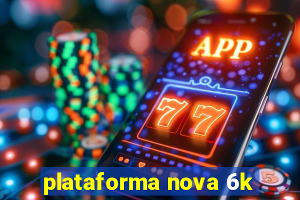 plataforma nova 6k