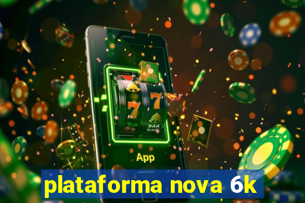 plataforma nova 6k