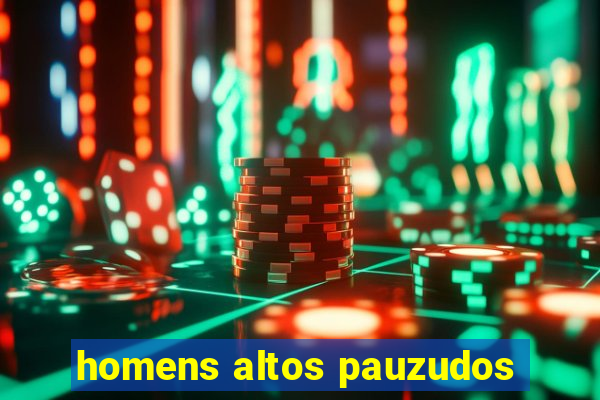 homens altos pauzudos