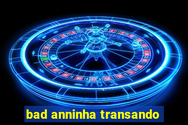 bad anninha transando