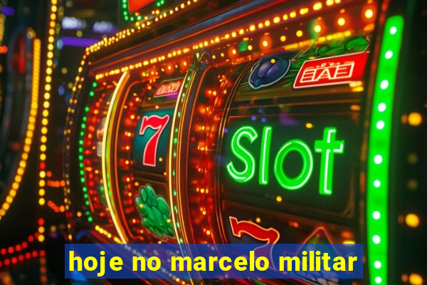 hoje no marcelo militar