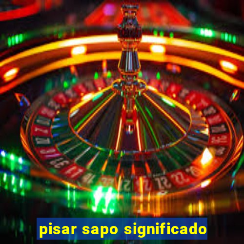 pisar sapo significado