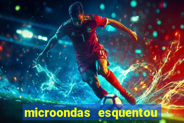 microondas esquentou demais e parou de funcionar