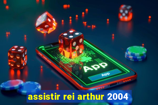 assistir rei arthur 2004