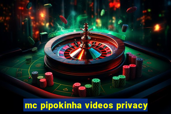 mc pipokinha videos privacy