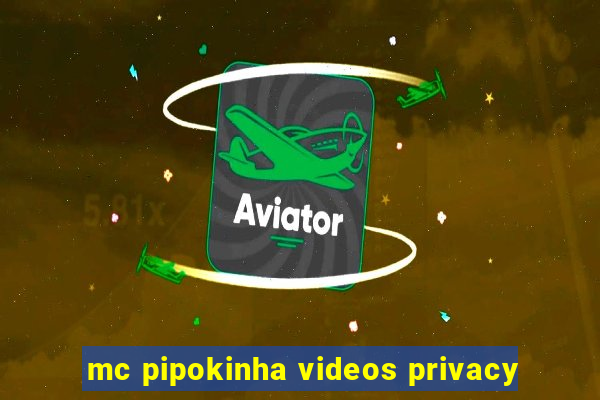 mc pipokinha videos privacy