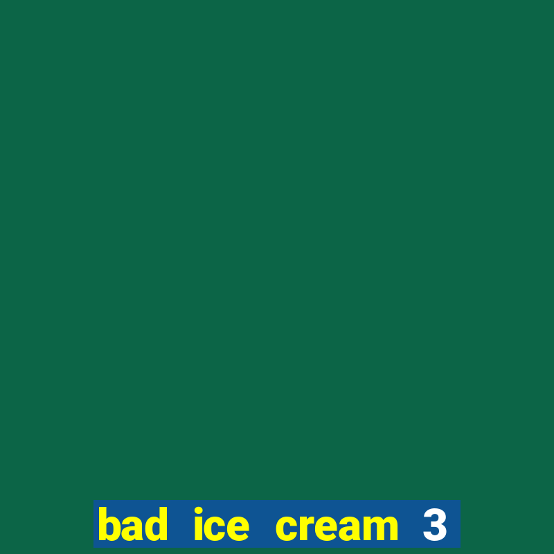 bad ice cream 3 no jogos 360