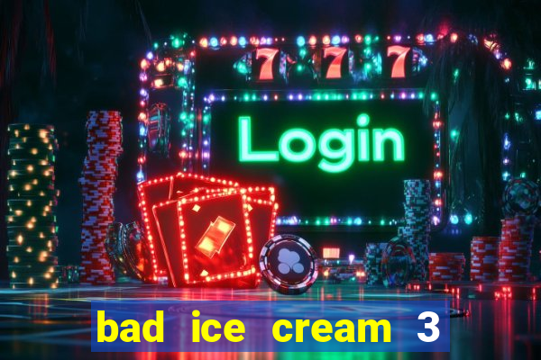 bad ice cream 3 no jogos 360