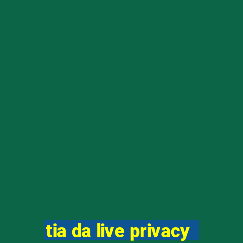 tia da live privacy