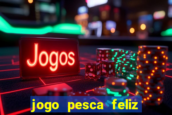 jogo pesca feliz que ganha dinheiro