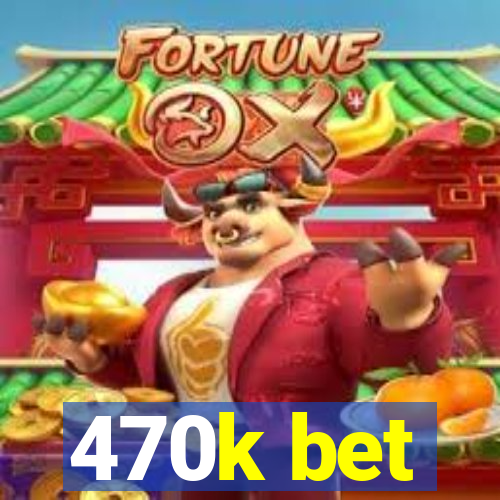 470k bet