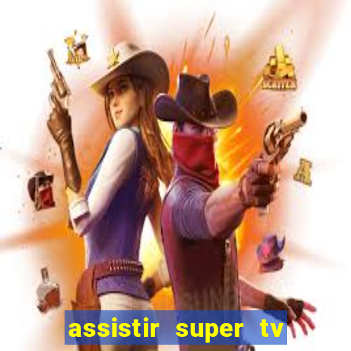 assistir super tv ao vivo