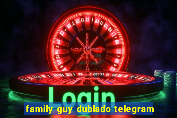 family guy dublado telegram