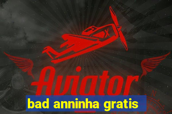 bad anninha gratis