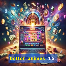 better animes 1.5 apk download