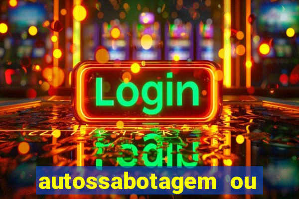 autossabotagem ou auto sabotagem