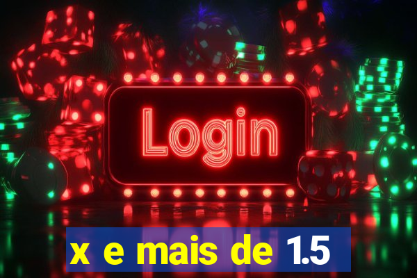 x e mais de 1.5