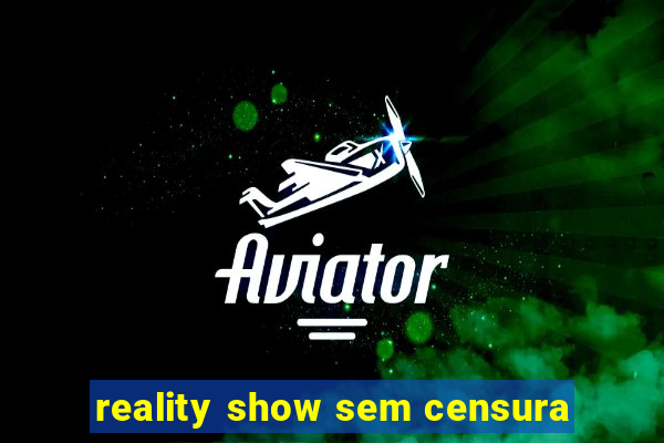 reality show sem censura