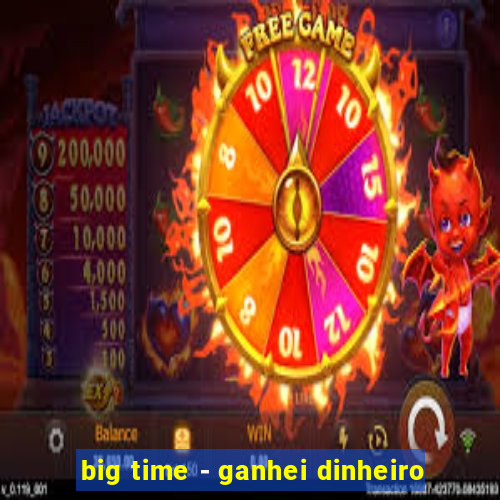 big time - ganhei dinheiro