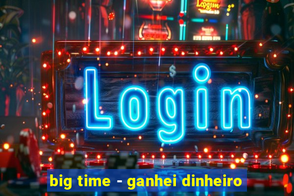 big time - ganhei dinheiro