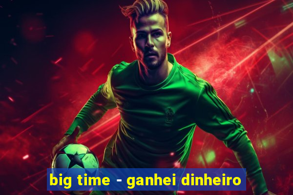 big time - ganhei dinheiro