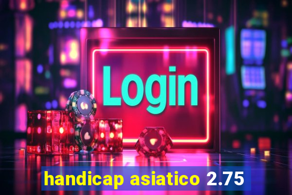 handicap asiatico 2.75