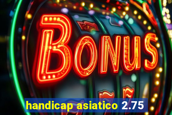 handicap asiatico 2.75