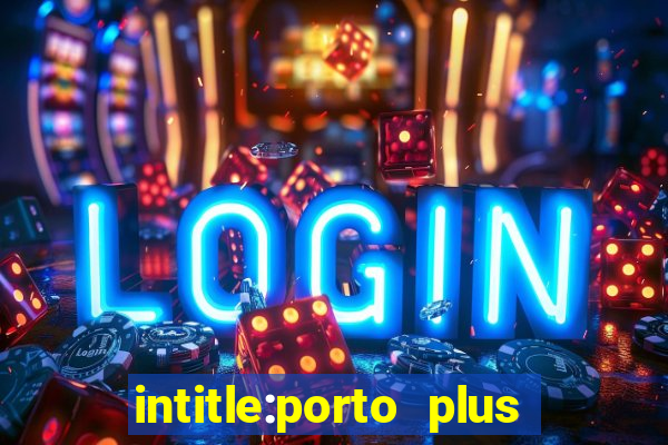 intitle:porto plus or inurl:porto plus -inurl:instagram.com or -inurl:facebook.com