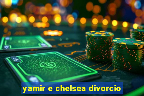 yamir e chelsea divorcio