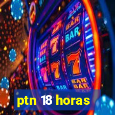 ptn 18 horas