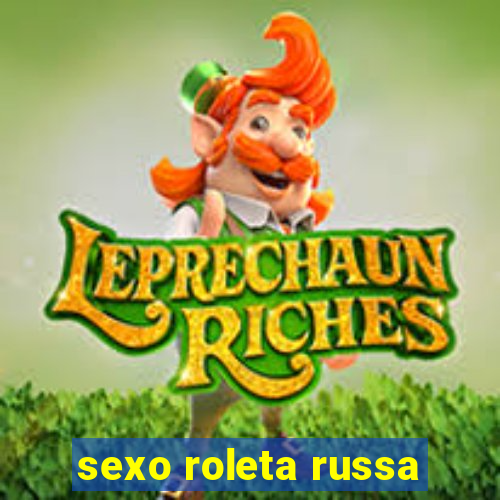 sexo roleta russa