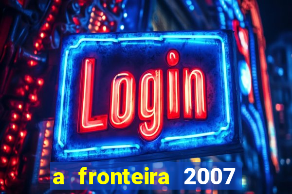 a fronteira 2007 filme completo dublado