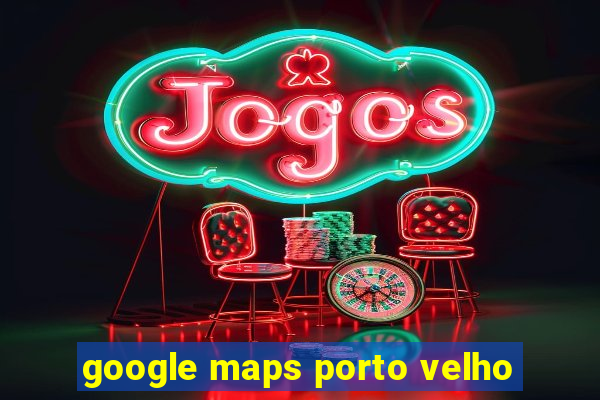 google maps porto velho