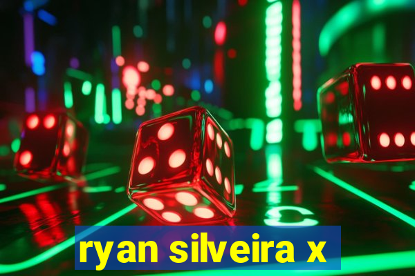 ryan silveira x