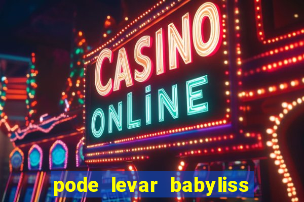 pode levar babyliss no cruzeiro