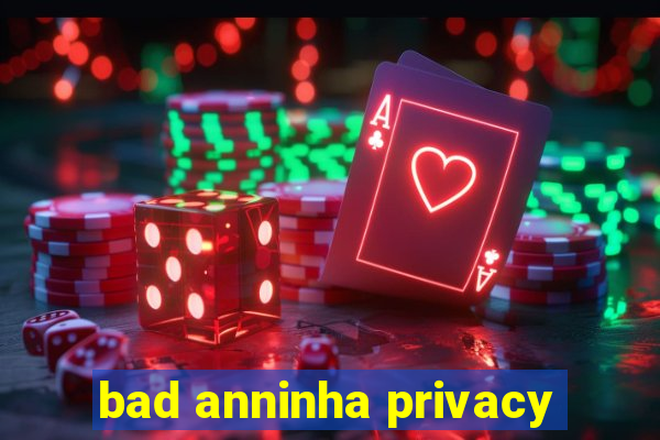 bad anninha privacy