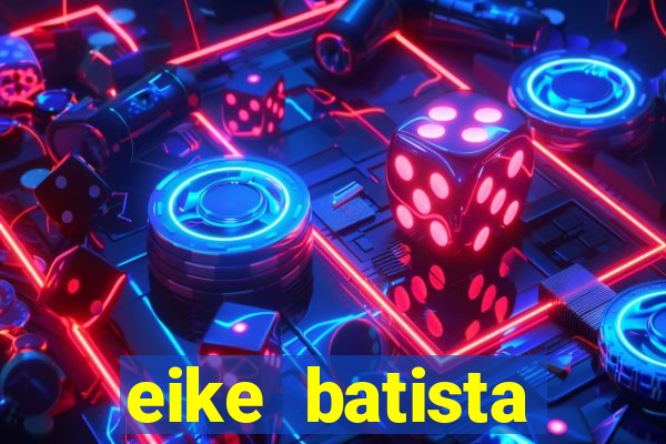 eike batista fortuna 2024