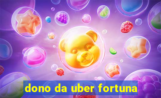 dono da uber fortuna