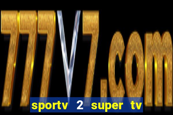 sportv 2 super tv ao vivo