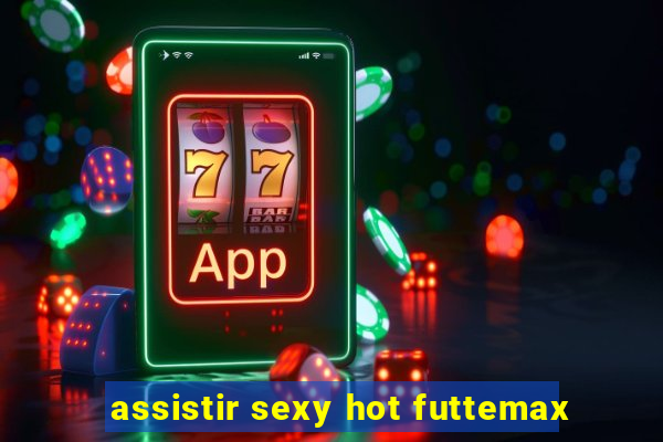 assistir sexy hot futtemax