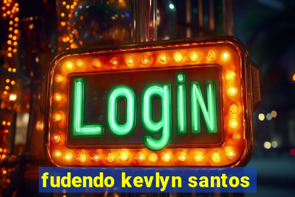 fudendo kevlyn santos