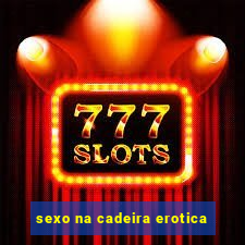 sexo na cadeira erotica