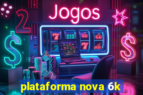 plataforma nova 6k