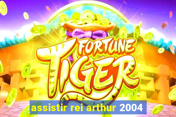 assistir rei arthur 2004