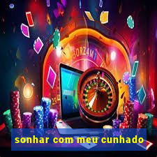 sonhar com meu cunhado