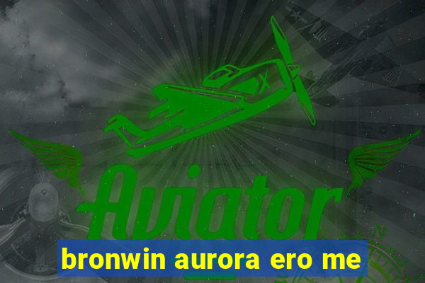 bronwin aurora ero me