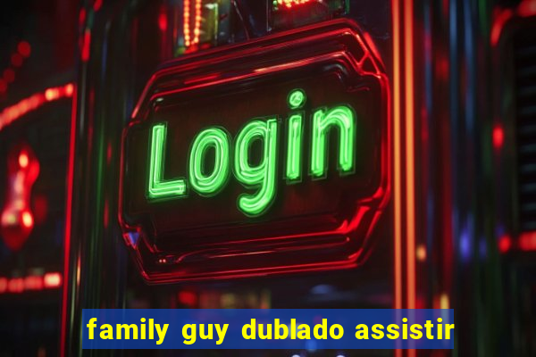 family guy dublado assistir