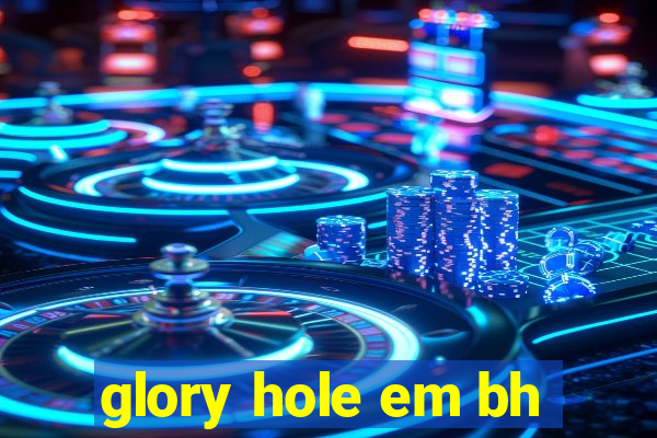 glory hole em bh