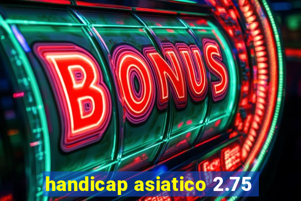 handicap asiatico 2.75