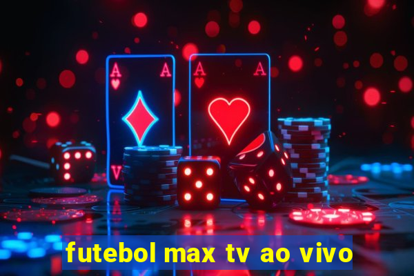 futebol max tv ao vivo